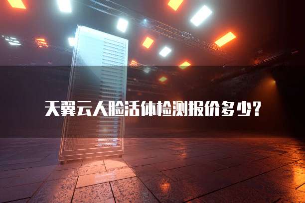 天翼云人脸活体检测报价多少?