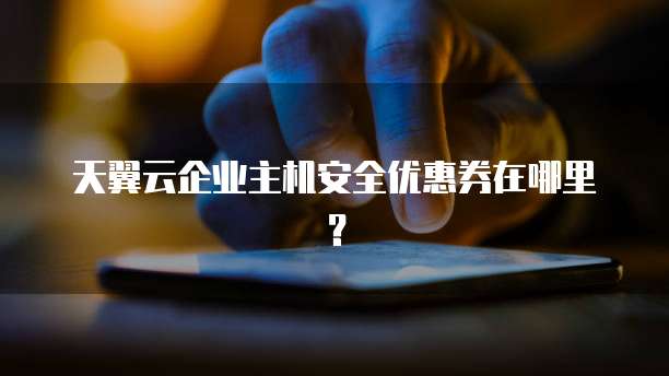 天翼云企业主机安全优惠券在哪里?