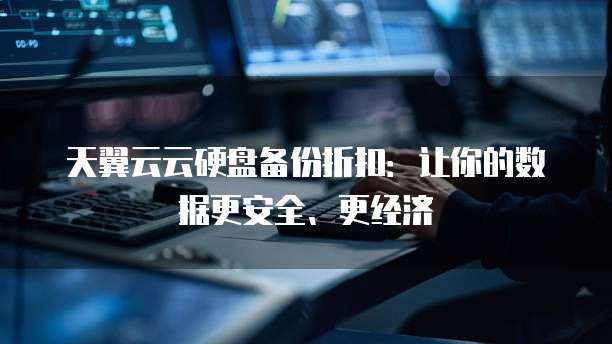 天翼云云硬盘备份折扣：让你的数据更安全、更经济