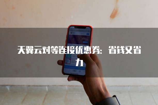 天翼云对等连接优惠券：省钱又省力