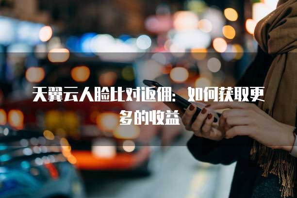 天翼云人脸比对返佣:如何获取更多的收益