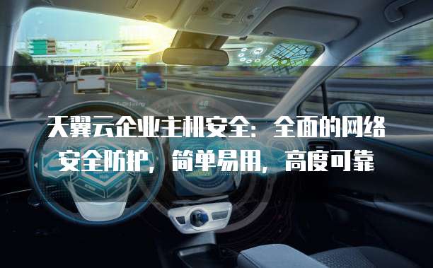 天翼云企业主机安全:全面的网络安全防护,简单易用,高度可靠