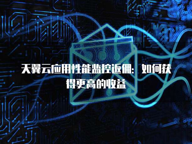 天翼云应用性能监控返佣:如何获得更高的收益