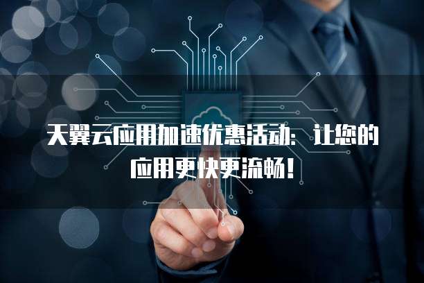 天翼云应用加速优惠活动:让您的应用更快更流畅!