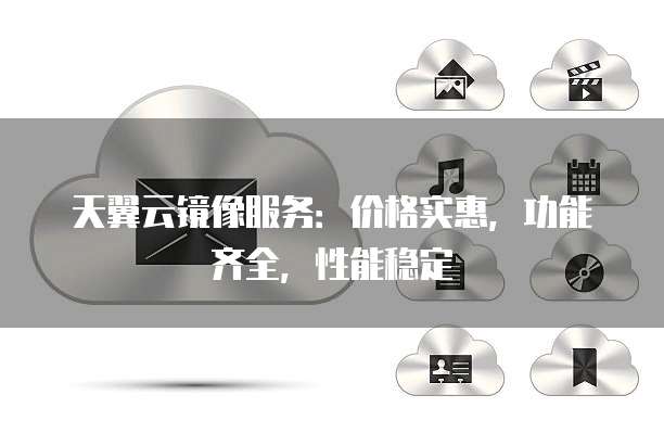 天翼云镜像服务：价格实惠，功能齐全，性能稳定

