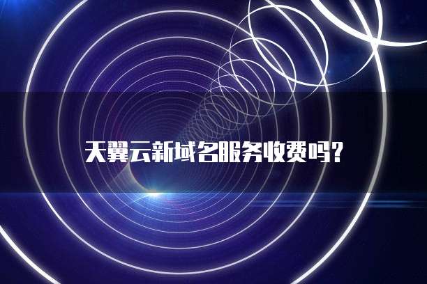 天翼云新域名服务收费吗?