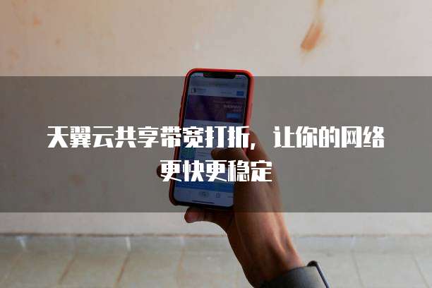 天翼云共享带宽打折,让你的网络更快更稳定