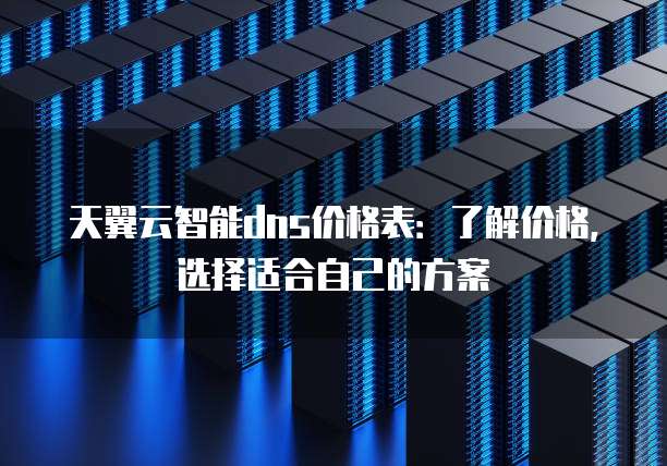 天翼云智能dns价格表:了解价格,选择适合自己的方案