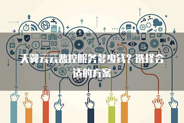 天翼云云监控服务多少钱?选择合适的方案