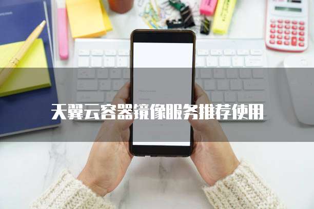 天翼云容器镜像服务推荐使用
