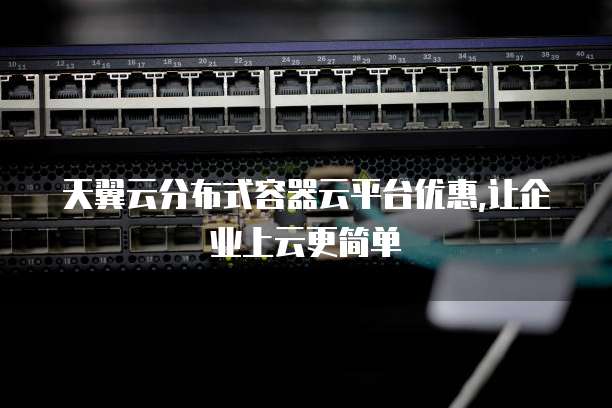 天翼云分布式容器云平台优惠,让企业上云更简单