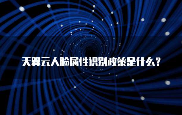 天翼云人脸属性识别政策是什么?