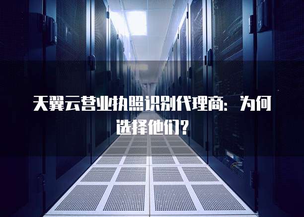 天翼云营业执照识别代理商:为何选择他们?