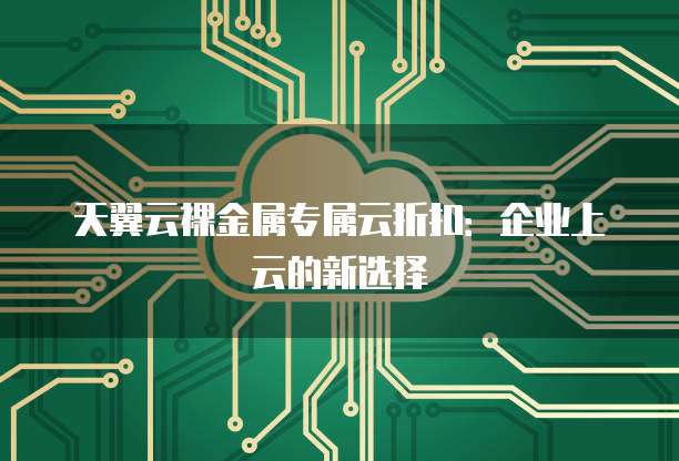 天翼云裸金属专属云折扣:企业上云的新选择