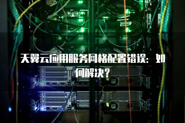 天翼云应用服务网格配置错误:如何解决?