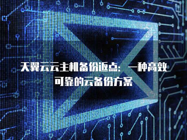 天翼云云主机备份返点:一种高效可靠的云备份方案