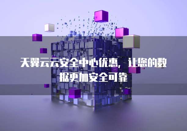 天翼云云安全中心优惠,让您的数据更加安全可靠