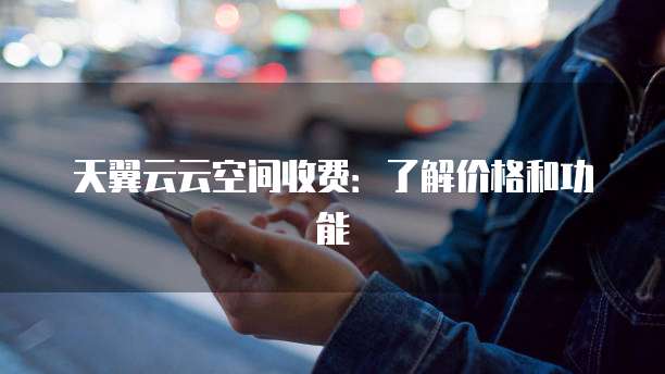 天翼云云空间收费:了解价格和功能