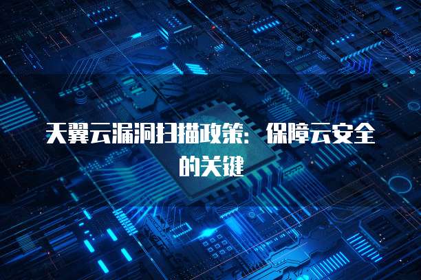 天翼云漏洞扫描政策:保障云安全的关键