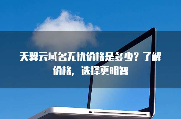 天翼云域名无忧价格是多少?了解价格,选择更明智