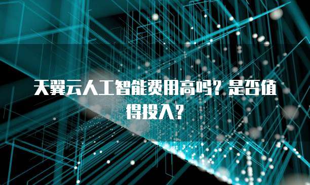 天翼云人工智能费用高吗?是否值得投入?