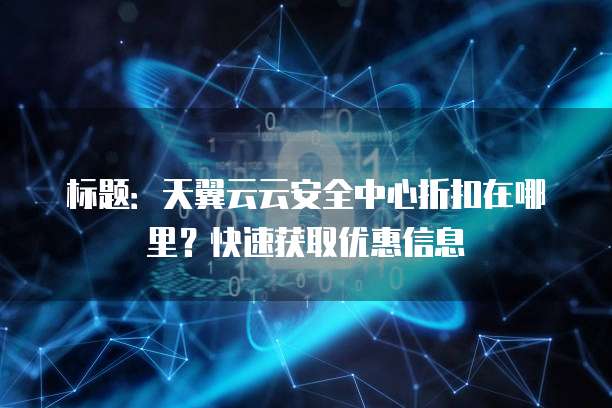 标题:天翼云云安全中心折扣在哪里?快速获取优惠信息