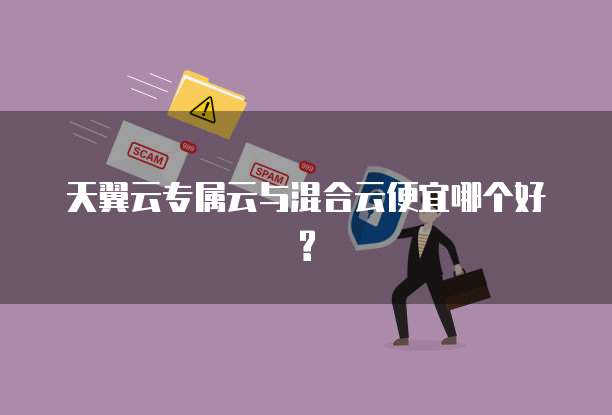 天翼云专属云与混合云便宜哪个好?