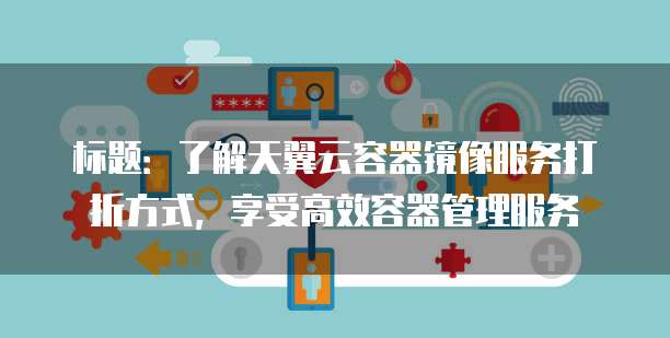 标题:了解天翼云容器镜像服务打折方式,享受高效容器管理服务