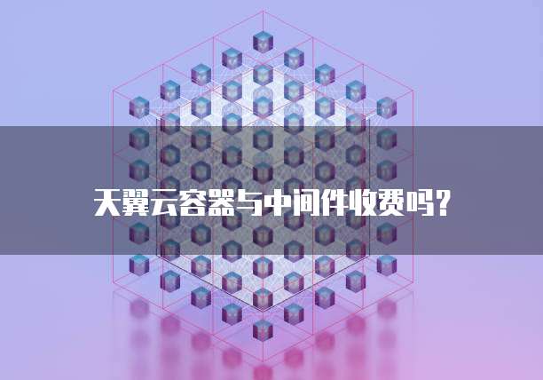 天翼云容器与中间件收费吗?