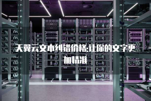 天翼云文本纠错价格:让你的文字更加精准