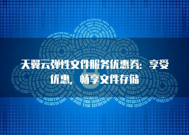 天翼云弹性文件服务优惠券:享受优惠,畅享文件存储