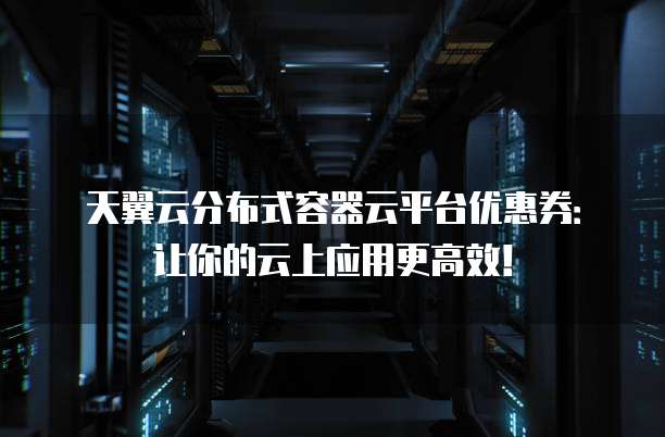 天翼云分布式容器云平台优惠券:让你的云上应用更高效!