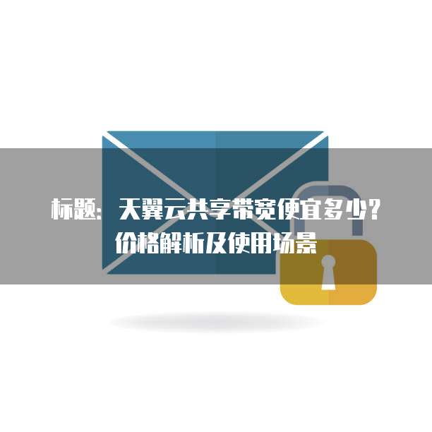 标题：天翼云共享带宽便宜多少？价格解析及使用场景

