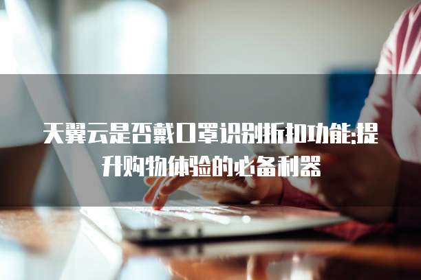 天翼云是否戴口罩识别折扣功能:提升购物体验的必备利器
