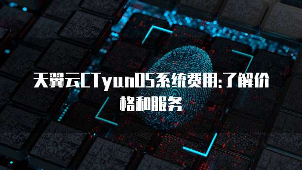 天翼云CTyunOS系统费用:了解价格和服务