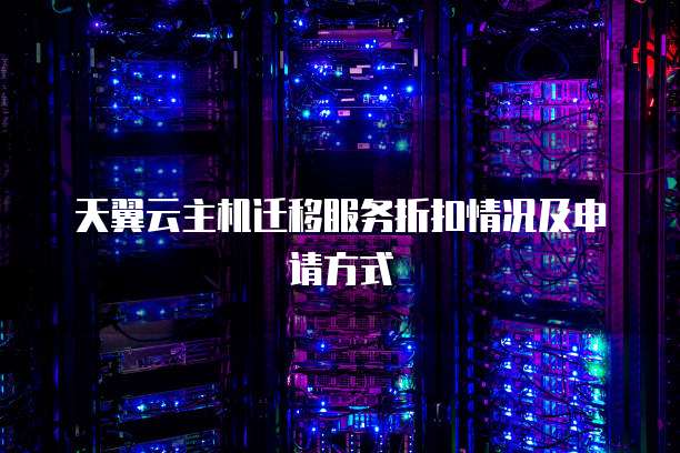 天翼云主机迁移服务折扣情况及申请方式