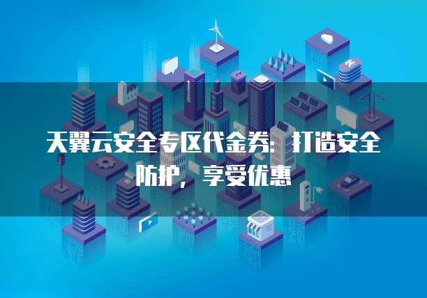 天翼云安全专区代金券:打造安全防护,享受优惠