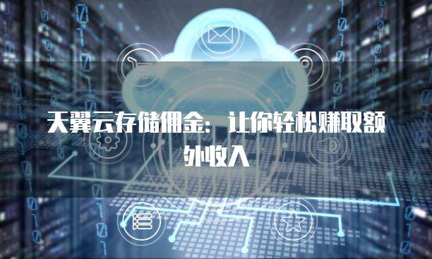 天翼云存储佣金:让你轻松赚取额外收入