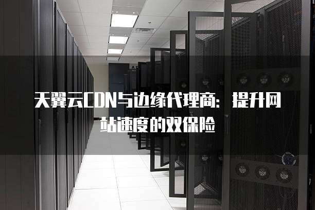 天翼云CDN与边缘代理商:提升网站速度的双保险