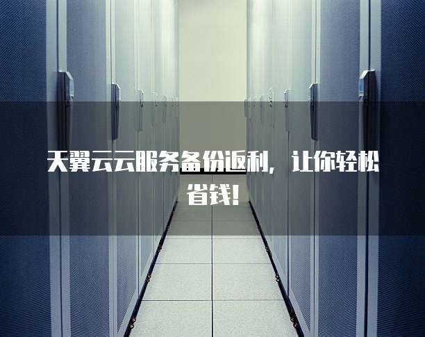 天翼云云服务备份返利,让你轻松省钱!
