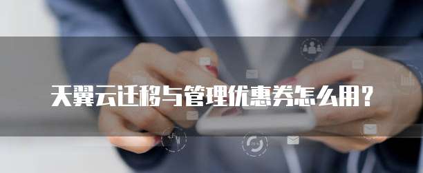 天翼云迁移与管理优惠券怎么用？