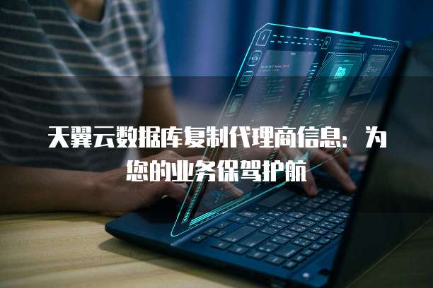天翼云数据库复制代理商信息:为您的业务保驾护航