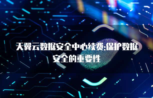 天翼云数据安全中心续费:保护数据安全的重要性