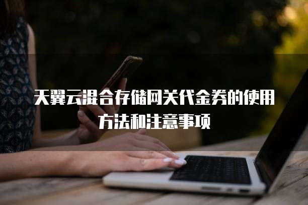 天翼云混合存储网关代金券的使用方法和注意事项