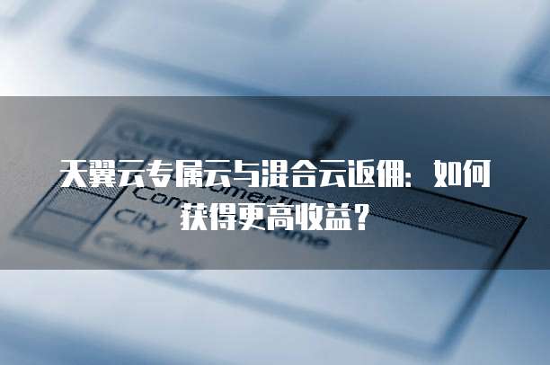 天翼云专属云与混合云返佣:如何获得更高收益?