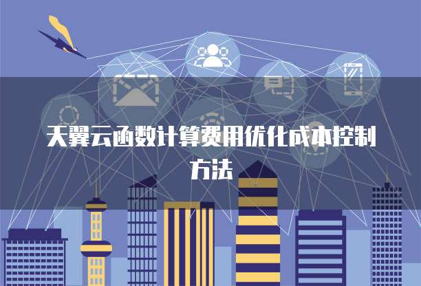 天翼云函数计算费用优化成本控制方法