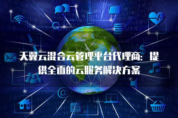 天翼云混合云管理平台代理商:提供全面的云服务解决方案