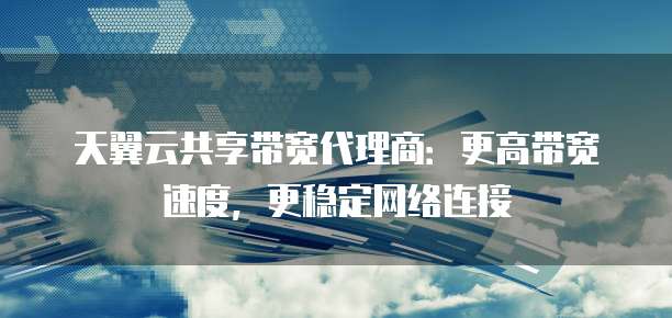 天翼云共享带宽代理商:更高带宽速度,更稳定网络连接