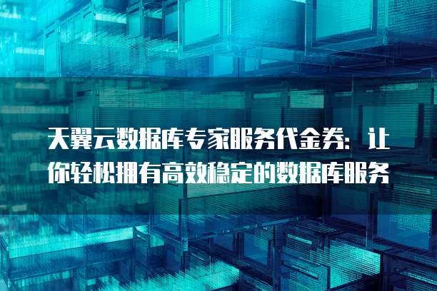 天翼云数据库专家服务代金券:让你轻松拥有高效稳定的数据库服务