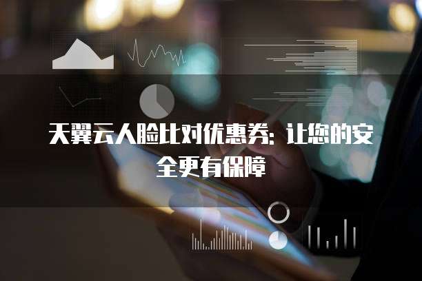 天翼云人脸比对优惠券: 让您的安全更有保障